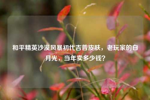 和平精英沙漠风暴初代吉普皮肤,老玩家的白月光,当年卖多少钱?