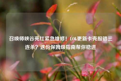 召唤师峡谷亮红紧急维修！LOL更新卡壳报错三连杀？这份保姆级指南帮你稳进