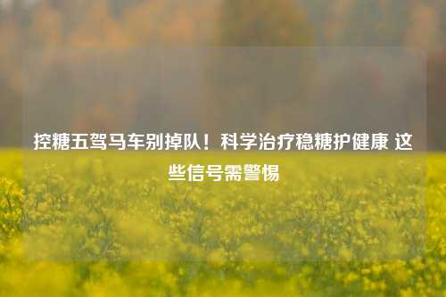 控糖五驾马车别掉队!科学治疗稳糖护健康 这些信号需警惕