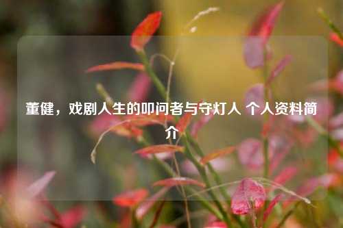 董健,戏剧人生的叩问者与守灯人 个人资料简介