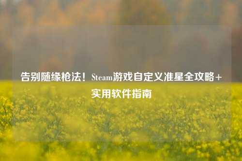 告别随缘枪法!Steam游戏自定义准星全攻略+实用软件指南