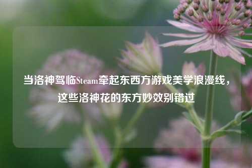 当洛神驾临Steam牵起东西方游戏美学浪漫线，这些洛神花的东方妙效别错过