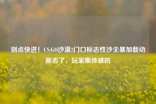 别点快进!CS:GO沙漠2门口标志性沙尘暴加载动画丢了,玩家集体破防