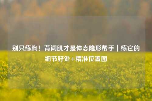 别只练胸!背阔肌才是体态隐形帮手|练它的细节好处+精准位置图