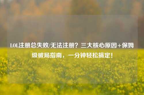 LOL注册总失败/无法注册？三大核心原因+保姆级破局指南，一分钟轻松搞定！