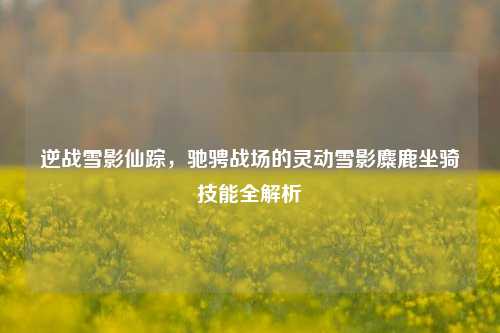 逆战雪影仙踪,驰骋战场的灵动雪影麋鹿坐骑技能全解析
