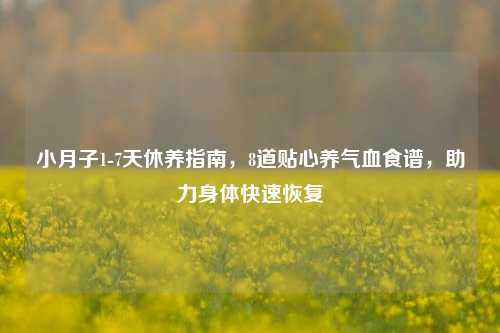小月子1-7天休养指南,8道贴心养气血食谱,助力身体快速恢复