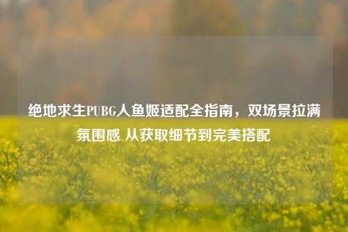绝地求生PUBG人鱼姬适配全指南,双场景拉满氛围感 从获取细节到完美搭配