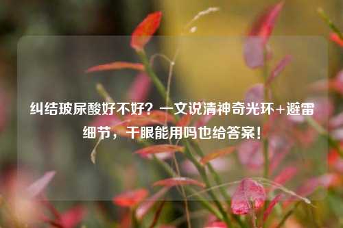 纠结玻尿酸好不好?一文说清神奇光环+避雷细节,干眼能用吗也给答案!
