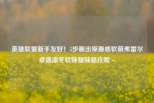 英雄联盟新手友好!5步画出原画感软萌弗雷尔卓德凛冬软妹猪妹瑟庄妮~