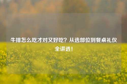 牛排怎么吃才对又好吃？从选部位到餐桌礼仪全讲透！