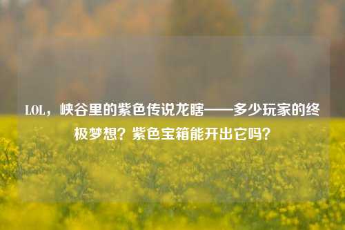 LOL，峡谷里的紫色传说龙瞎——多少玩家的终极梦想？紫色宝箱能开出它吗？