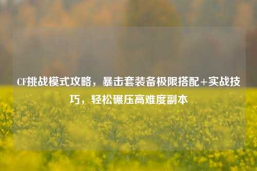 CF挑战模式攻略，暴击套装备极限搭配+实战技巧，轻松碾压高难度副本
