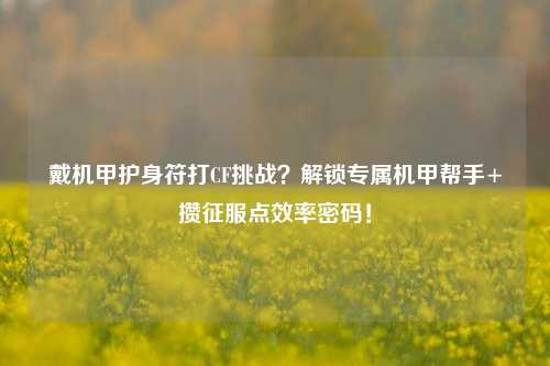 戴机甲护身符打CF挑战?解锁专属机甲帮手+攒征服点效率密码!