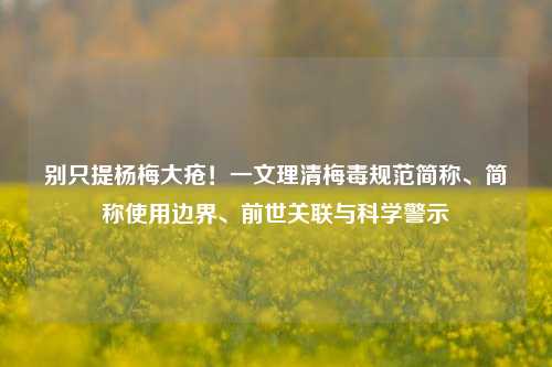 别只提杨梅大疮!一文理清梅毒规范简称、简称使用边界、前世关联与科学警示