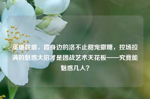 英雄联盟,霞身边的洛不止甜宠撒糖,控场拉满的魅惑大招才是团战艺术天花板——究竟能魅惑几人?