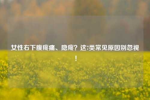 女性右下腹疼痛、隐疼?这7类常见原因别忽视!