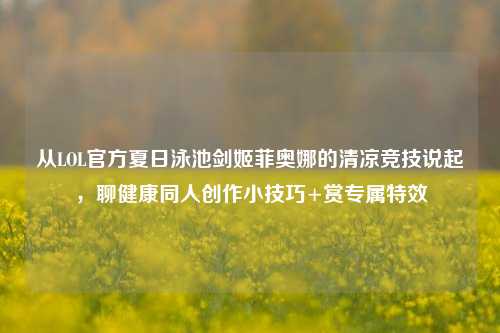 从LOL官方夏日泳池剑姬菲奥娜的清凉竞技说起,聊健康同人创作小技巧+赏专属特效