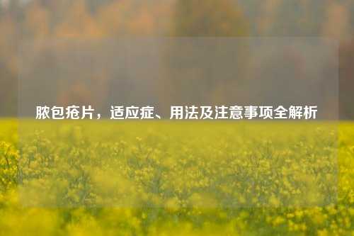 脓包疮片,适应症、用法及注意事项全解析