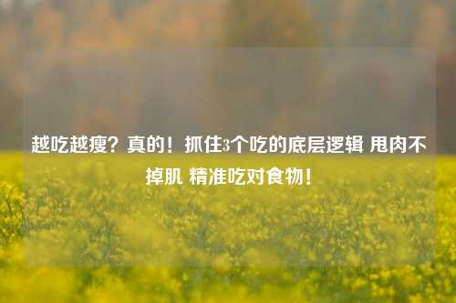 越吃越瘦?真的!抓住3个吃的底层逻辑 甩肉不掉肌 精准吃对食物!