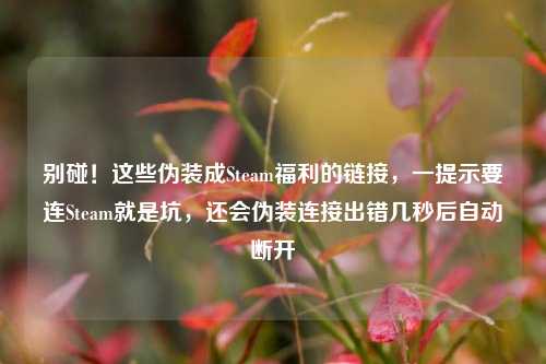 别碰!这些伪装成Steam福利的链接,一提示要连Steam就是坑,还会伪装连接出错几秒后自动断开