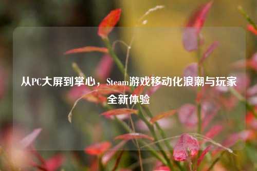 从PC大屏到掌心,Steam游戏移动化浪潮与玩家全新体验