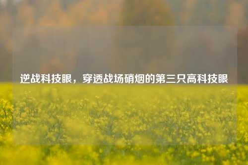 逆战科技眼,穿透战场硝烟的第三只高科技眼