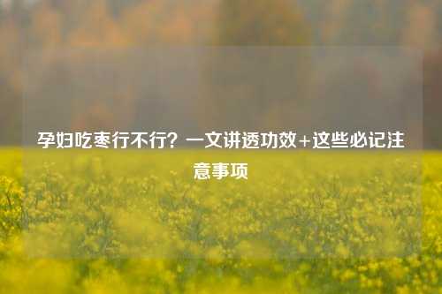孕妇吃枣行不行?一文讲透功效+这些必记注意事项