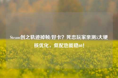 Steam创之轨迹掉帧/好卡?死忠玩家亲测5大硬核优化,低配也能稳60!