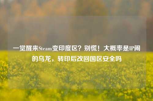 一觉醒来Steam变印度区?别慌!大概率是IP闹的乌龙,转印后改回国区安全吗