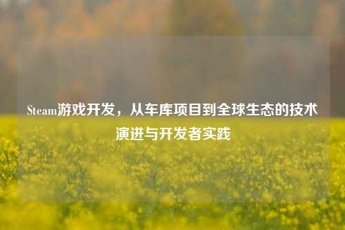 Steam游戏开发,从车库项目到全球生态的技术演进与开发者实践