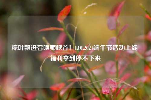 粽叶飘进召唤师峡谷！LOL2021端午节活动上线 福利拿到停不下来