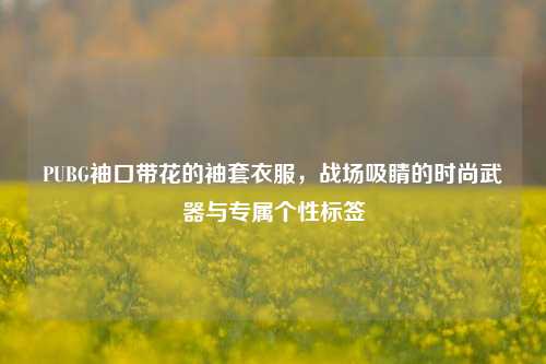 PUBG袖口带花的袖套衣服,战场吸睛的时尚武器与专属个性标签