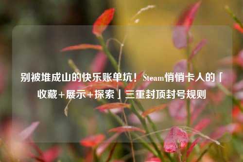 别被堆成山的快乐账单坑!Steam悄悄卡人的「收藏+展示+探索」三重封顶封号规则