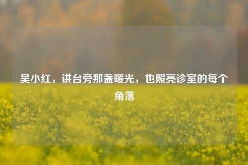 吴小红,讲台旁那盏暖光,也照亮诊室的每个角落
