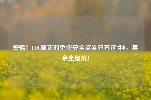 警惕！LOL真正的免费安全点券只有这3种，其余全是坑！