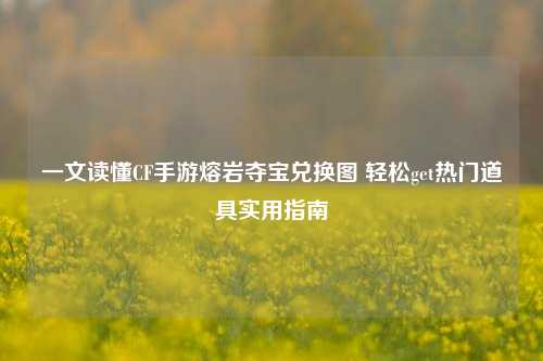 一文读懂CF手游熔岩夺宝兑换图 轻松get热门道具实用指南