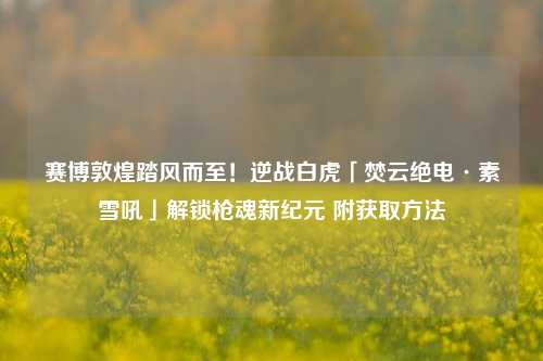 赛博敦煌踏风而至！逆战白虎「焚云绝电·素雪吼」解锁枪魂新纪元 附获取方法