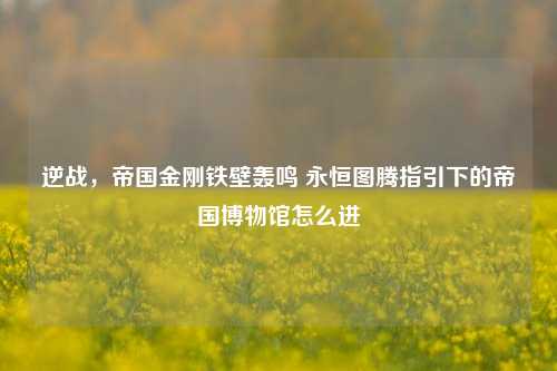 逆战，帝国金刚铁壁轰鸣 永恒图腾指引下的帝国博物馆怎么进