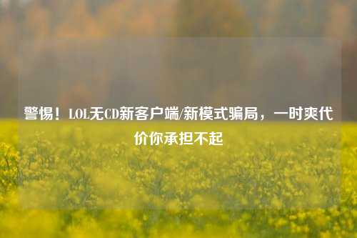 警惕!LOL无CD新客户端/新模式骗局,一时爽代价你承担不起