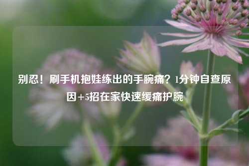 别忍!刷手机抱娃练出的手腕痛?1分钟自查原因+5招在家快速缓痛护腕