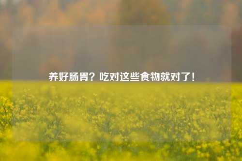 养好肠胃？吃对这些食物就对了！