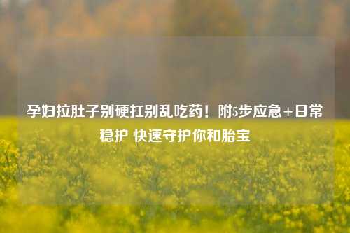 孕妇拉肚子别硬扛别乱吃药!附5步应急+日常稳护 快速守护你和胎宝