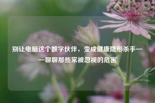 别让电脑这个数字伙伴，变成健康隐形杀手——聊聊那些常被忽视的危害