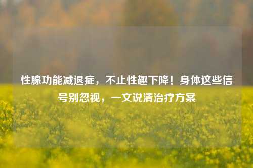 性腺功能减退症，不止性趣下降！身体这些信号别忽视，一文说清治疗方案