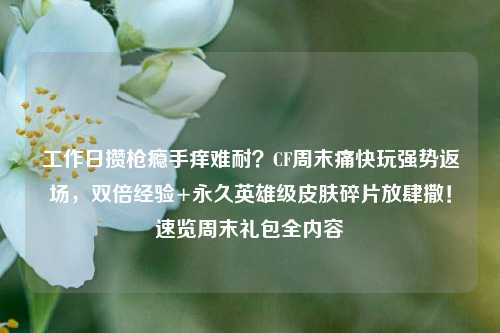 工作日攒枪瘾手痒难耐?CF周末痛快玩强势返场,双倍经验+永久英雄级皮肤碎片放肆撒!速览周末礼包全内容