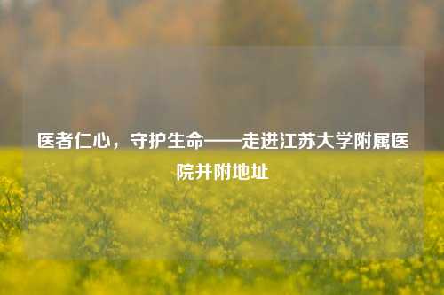医者仁心,守护生命——走进江苏大学附属医院并附地址