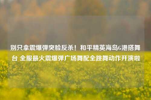 别只拿震爆弹突脸反杀!和平精英海岛G港搭舞台 全服最火震爆弹广场舞配全跳舞动作开演啦