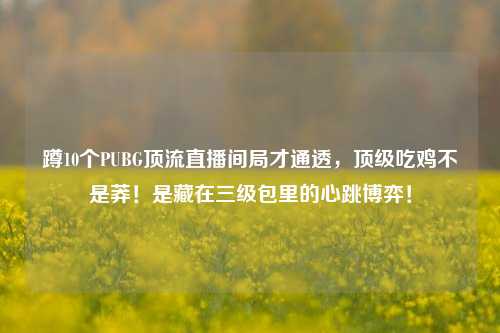 蹲10个PUBG顶流直播间局才通透，顶级吃鸡不是莽！是藏在三级包里的心跳博弈！