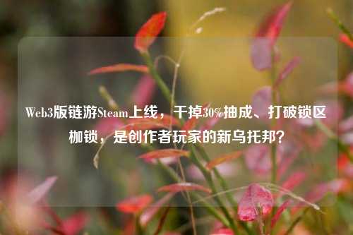 Web3版链游Steam上线,干掉30%抽成、打破锁区枷锁,是创作者玩家的新乌托邦?